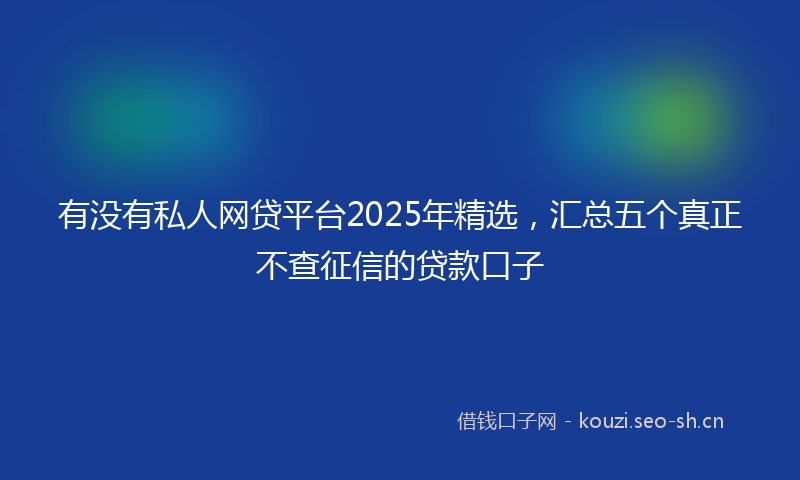 有没有私人网贷平台2025年精选，汇总五个真正不查征信的贷款口子