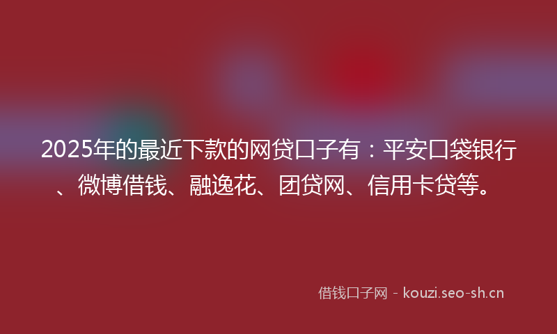 2025年的最近下款的网贷口子有：平安口袋银行、微博借钱、融逸花、团贷网、信用卡贷等。