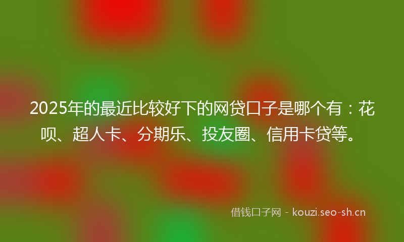 2025年的最近比较好下的网贷口子是哪个有:花呗、超人卡、分期乐、投友圈、信用卡贷等。