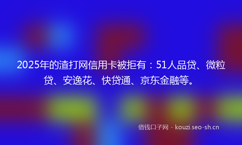 2025年的渣打网信用卡被拒有：51人品贷、微粒贷、安逸花、快贷通、京东金融等。