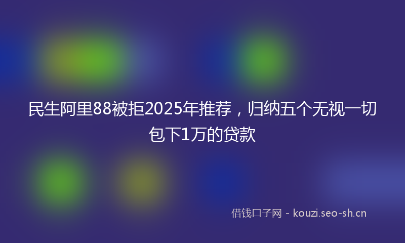 民生阿里88被拒2025年推荐，归纳五个无视一切包下1万的贷款