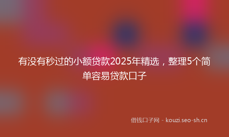 有没有秒过的小额贷款2025年精选，整理5个简单容易贷款口子