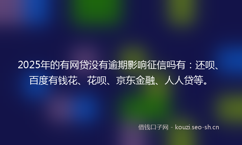2025年的有网贷没有逾期影响征信吗有：还呗、百度有钱花、花呗、京东金融、人人贷等。