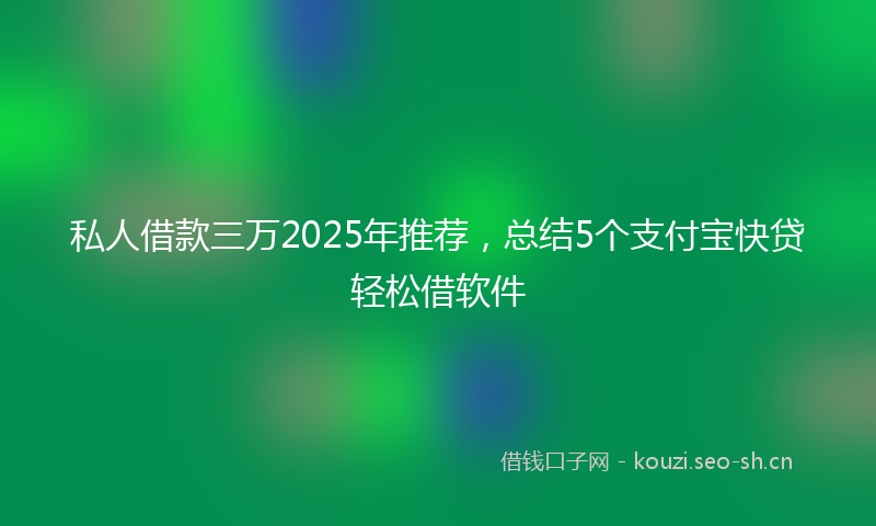 私人借款三万2025年推荐，总结5个支付宝快贷轻松借软件