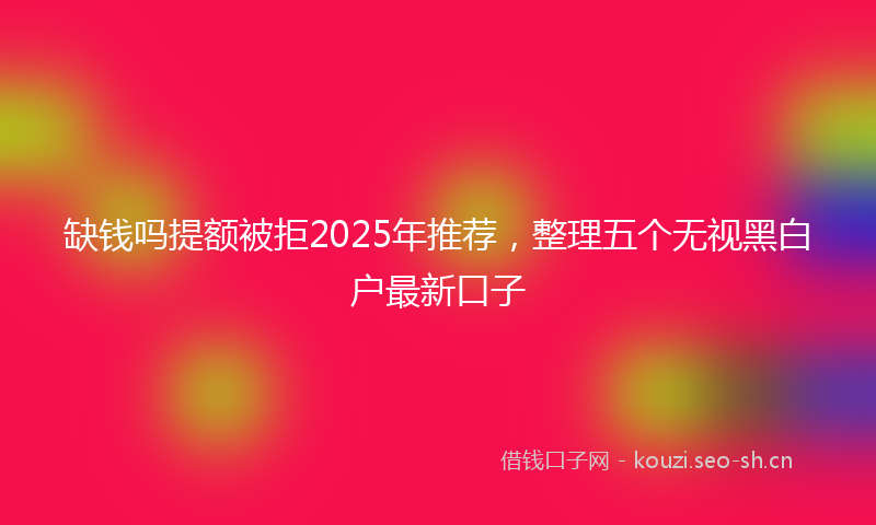缺钱吗提额被拒2025年推荐，整理五个无视黑白户最新口子