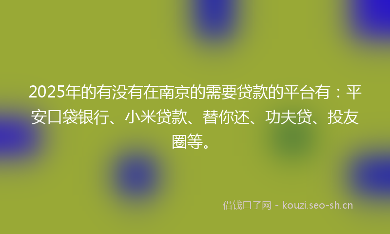 2025年的有没有在南京的需要贷款的平台有：平安口袋银行、小米贷款、替你还、功夫贷、投友圈等。