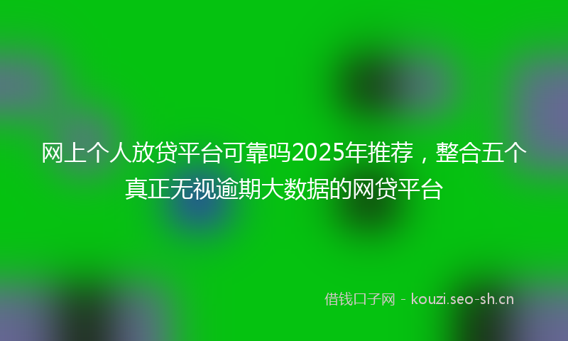 网上个人放贷平台可靠吗2025年推荐，整合五个真正无视逾期大数据的网贷平台