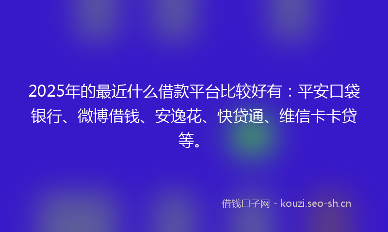 2025年的最近什么借款平台比较好有：平安口袋银行、微博借钱、安逸花、快贷通、维信卡卡贷等。