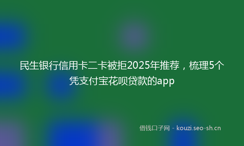 民生银行信用卡二卡被拒2025年推荐，梳理5个凭支付宝花呗贷款的app