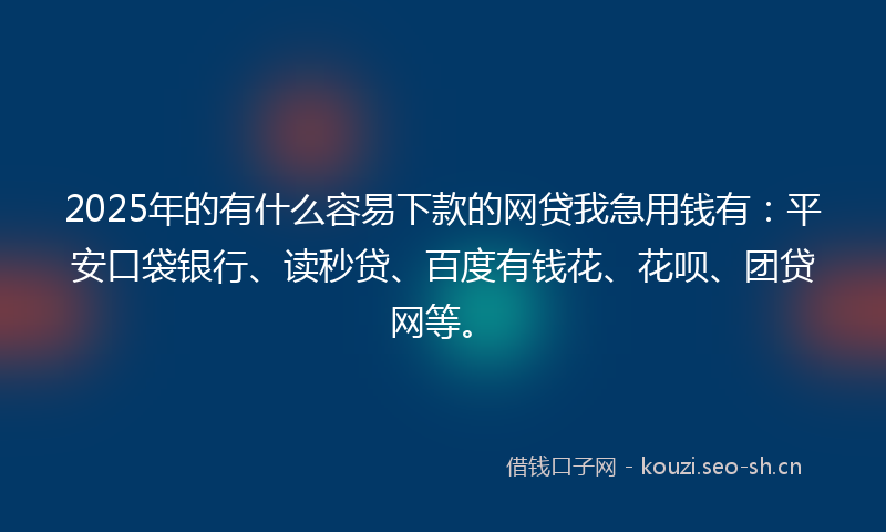 2025年的有什么容易下款的网贷我急用钱有：平安口袋银行、读秒贷、百度有钱花、花呗、团贷网等。