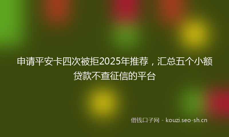 申请平安卡四次被拒2025年推荐，汇总五个小额贷款不查征信的平台