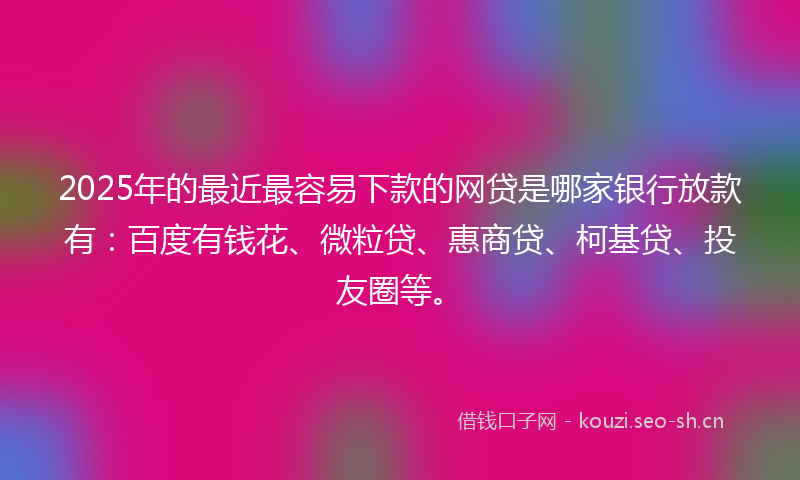2025年的最近最容易下款的网贷是哪家银行放款有：百度有钱花、微粒贷、惠商贷、柯基贷、投友圈等。