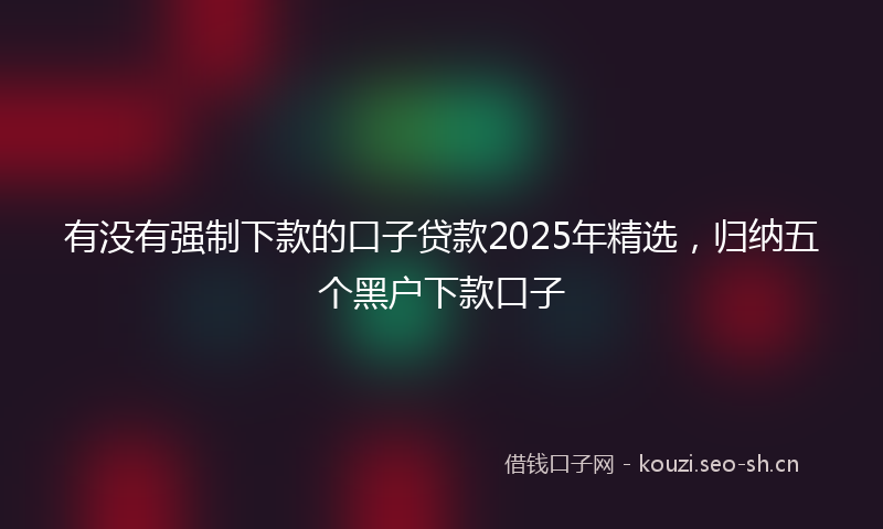 有没有强制下款的口子贷款2025年精选，归纳五个黑户下款口子