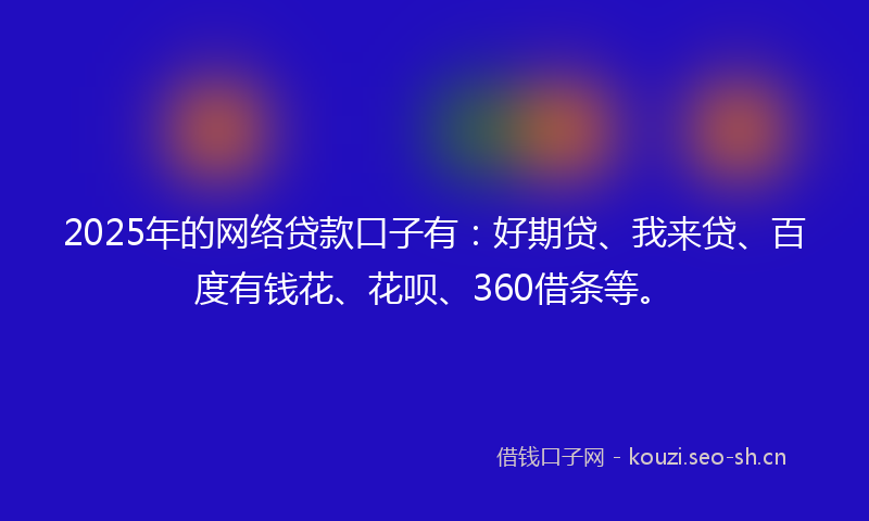 2025年的网络贷款口子有：好期贷、我来贷、百度有钱花、花呗、360借条等。