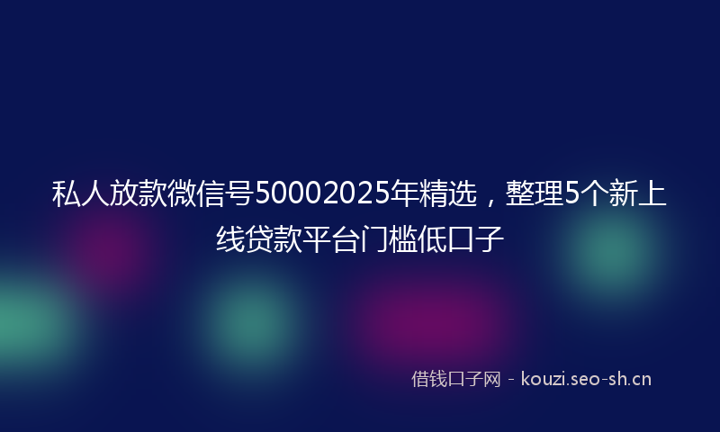私人放款微信号50002025年精选，整理5个新上线贷款平台门槛低口子
