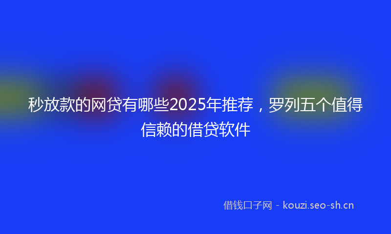 秒放款的网贷有哪些2025年推荐，罗列五个值得信赖的借贷软件
