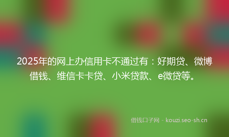 2025年的网上办信用卡不通过有：好期贷、微博借钱、维信卡卡贷、小米贷款、e微贷等。