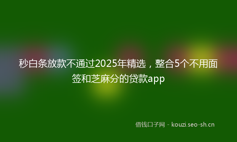 秒白条放款不通过2025年精选，整合5个不用面签和芝麻分的贷款app