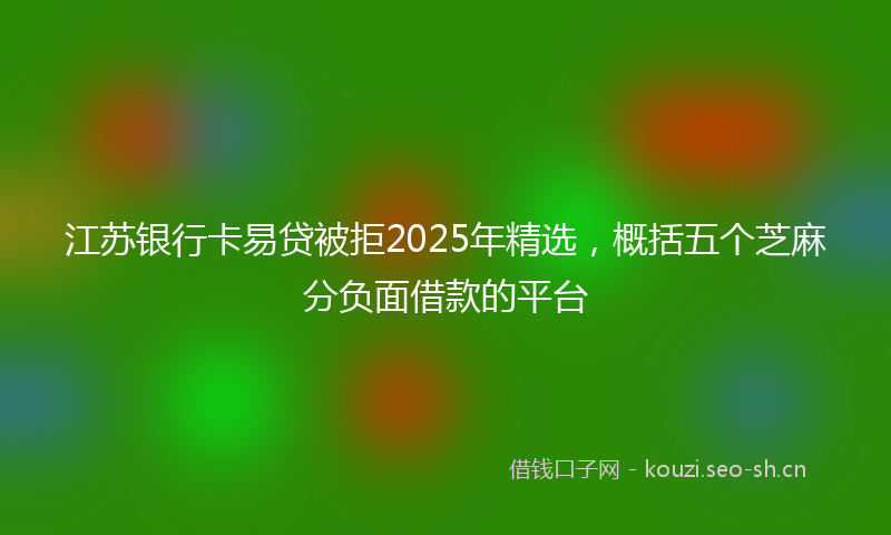 江苏银行卡易贷被拒2025年精选，概括五个芝麻分负面借款的平台