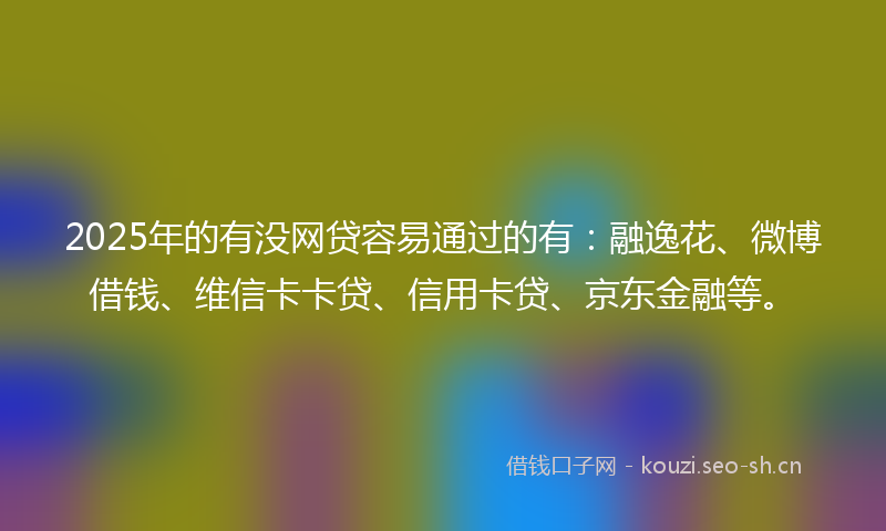 2025年的有没网贷容易通过的有：融逸花、微博借钱、维信卡卡贷、信用卡贷、京东金融等。