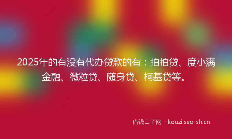 2025年的有没有代办贷款的有：拍拍贷、度小满金融、微粒贷、随身贷、柯基贷等。