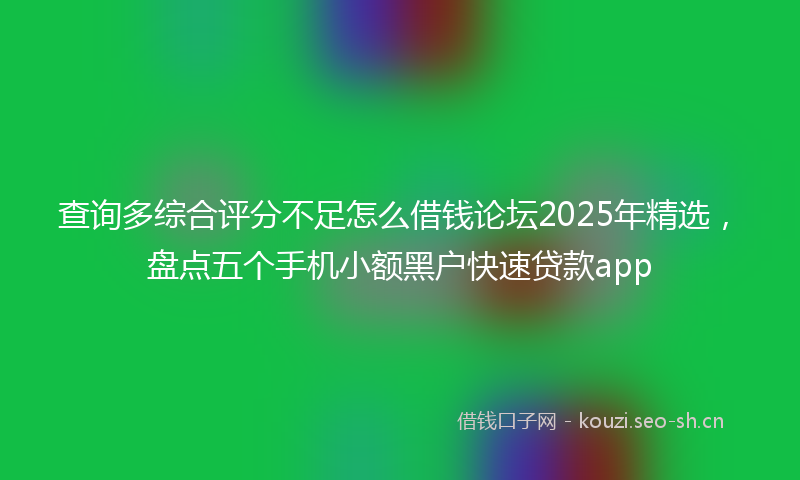 查询多综合评分不足怎么借钱论坛2025年精选，盘点五个手机小额黑户快速贷款app