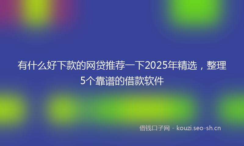 有什么好下款的网贷推荐一下2025年精选，整理5个靠谱的借款软件