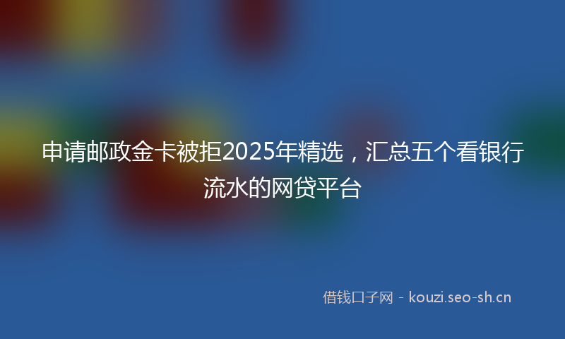 申请邮政金卡被拒2025年精选，汇总五个看银行流水的网贷平台