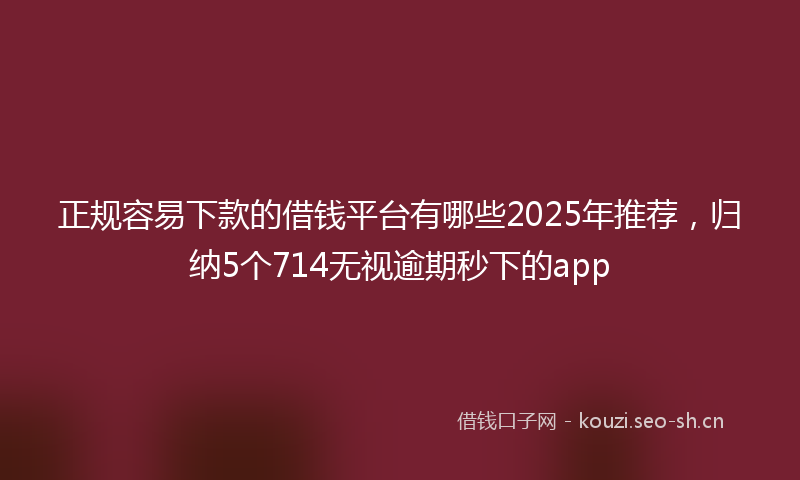 正规容易下款的借钱平台有哪些2025年推荐,归纳5个714无视逾期秒下的app