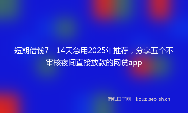 短期借钱7一14天急用2025年推荐，分享五个不审核夜间直接放款的网贷app