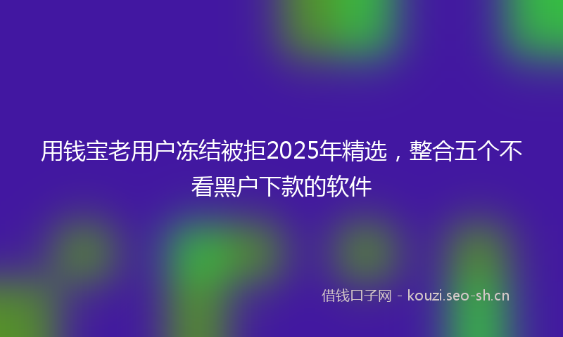 用钱宝老用户冻结被拒2025年精选，整合五个不看黑户下款的软件