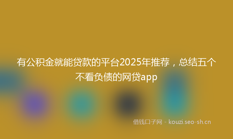有公积金就能贷款的平台2025年推荐，总结五个不看负债的网贷app