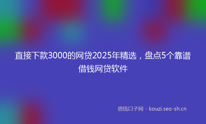 直接下款3000的网贷2025年精选，盘点5个靠谱借钱网贷软件