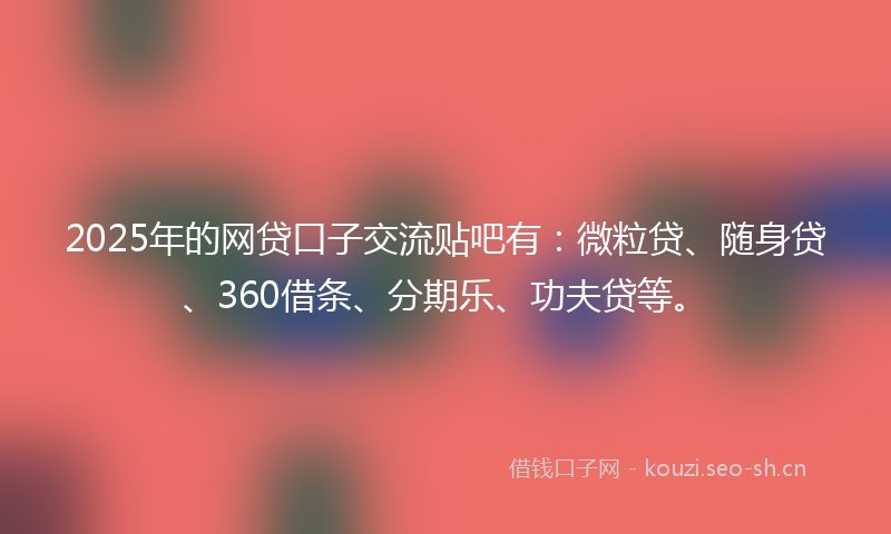2025年的网贷口子交流贴吧有：微粒贷、随身贷、360借条、分期乐、功夫贷等。