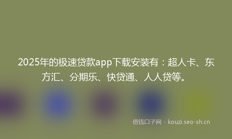 2025年的极速贷款app下载安装有：超人卡、东方汇、分期乐、快贷通、人人贷等。