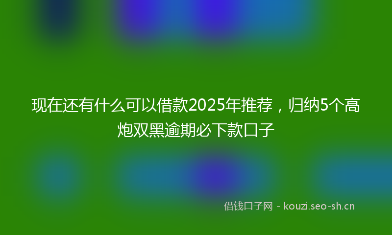 现在还有什么可以借款2025年推荐，归纳5个高炮双黑逾期必下款口子