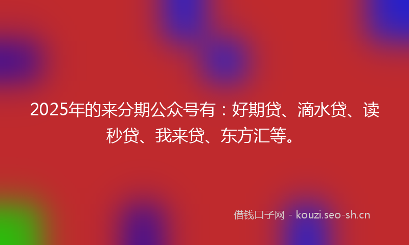 2025年的来分期公众号有：好期贷、滴水贷、读秒贷、我来贷、东方汇等。