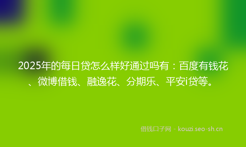 2025年的每日贷怎么样好通过吗有：百度有钱花、微博借钱、融逸花、分期乐、平安i贷等。