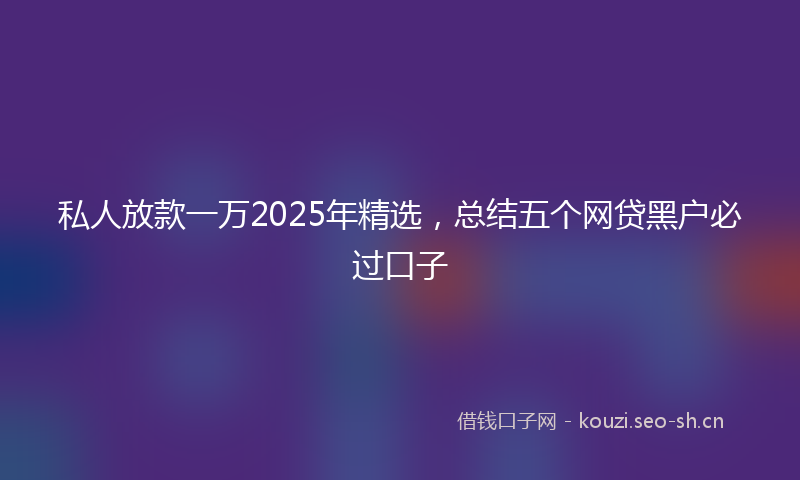 私人放款一万2025年精选，总结五个网贷黑户必过口子