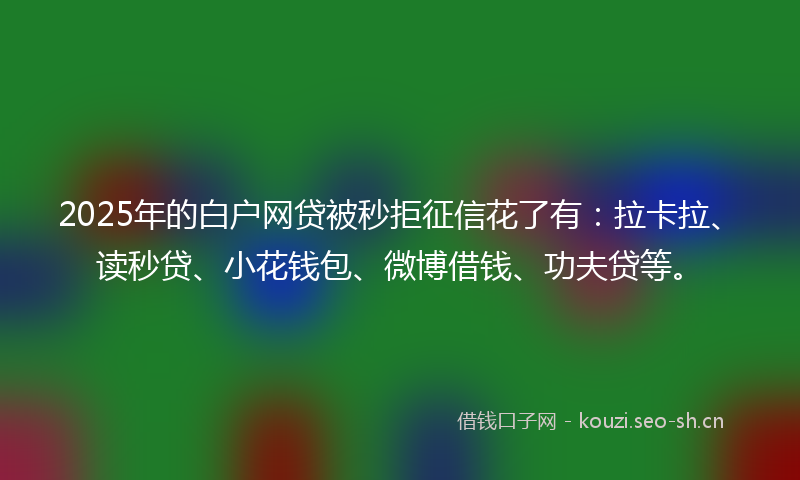 2025年的白户网贷被秒拒征信花了有：拉卡拉、读秒贷、小花钱包、微博借钱、功夫贷等。
