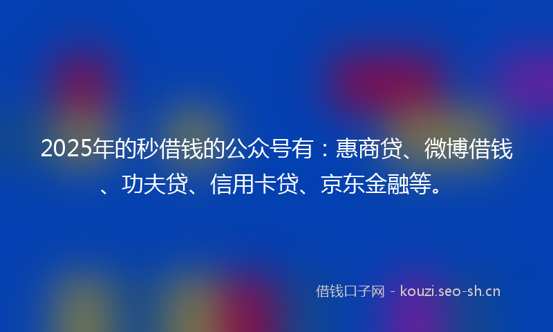 2025年的秒借钱的公众号有：惠商贷、微博借钱、功夫贷、信用卡贷、京东金融等。
