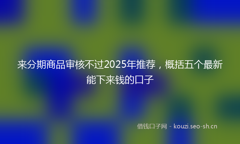 来分期商品审核不过2025年推荐，概括五个最新能下来钱的口子