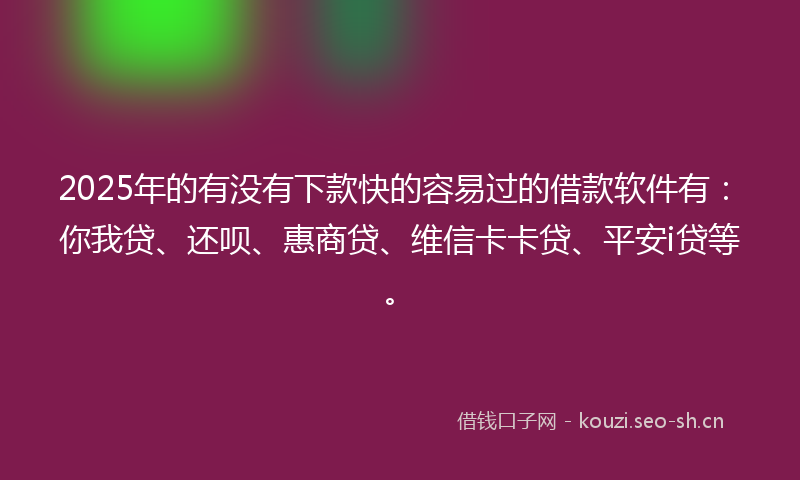 2025年的有没有下款快的容易过的借款软件有：你我贷、还呗、惠商贷、维信卡卡贷、平安i贷等。