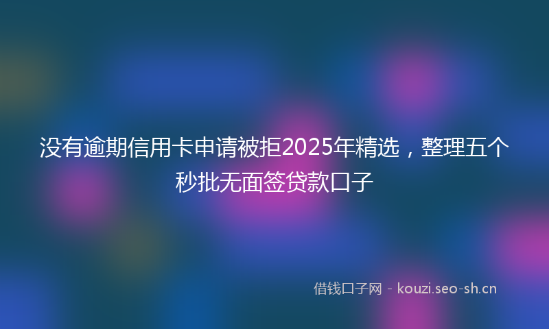 没有逾期信用卡申请被拒2025年精选，整理五个秒批无面签贷款口子