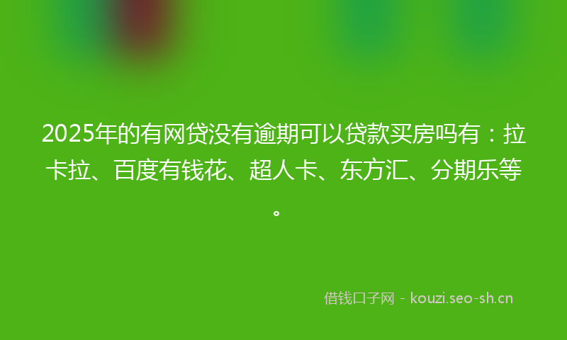 2025年的有网贷没有逾期可以贷款买房吗有：拉卡拉、百度有钱花、超人卡、东方汇、分期乐等。