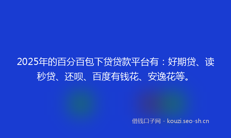 2025年的百分百包下贷贷款平台有：好期贷、读秒贷、还呗、百度有钱花、安逸花等。