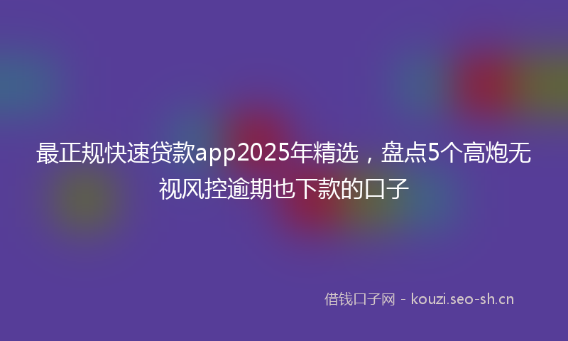 最正规快速贷款app2025年精选，盘点5个高炮无视风控逾期也下款的口子