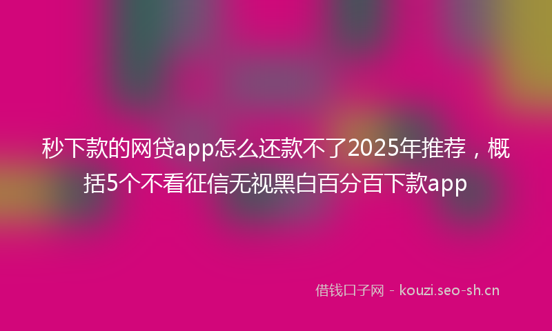 秒下款的网贷app怎么还款不了2025年推荐，概括5个不看征信无视黑白百分百下款app
