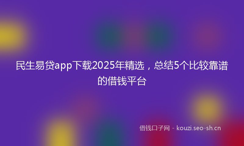 民生易贷app下载2025年精选，总结5个比较靠谱的借钱平台