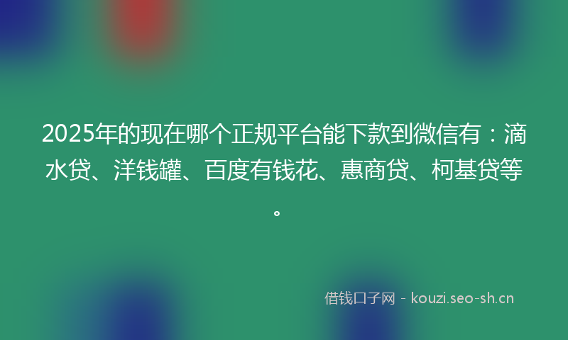 2025年的现在哪个正规平台能下款到微信有：滴水贷、洋钱罐、百度有钱花、惠商贷、柯基贷等。